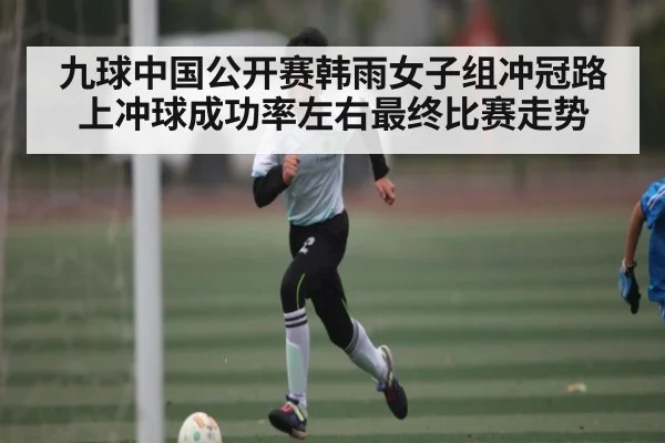 九球中国公开赛韩雨女子组冲冠路上冲球成功率左右最终比赛走势